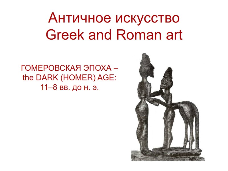 Античное искусство Greek and Roman art ГОМЕРОВСКАЯ ЭПОХА – the DARK (HOMER) AGE: 11–8